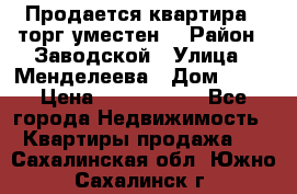 Продается квартира , торг уместен. › Район ­ Заводской › Улица ­ Менделеева › Дом ­ 13 › Цена ­ 2 150 000 - Все города Недвижимость » Квартиры продажа   . Сахалинская обл.,Южно-Сахалинск г.